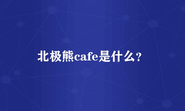 北极熊cafe是什么？