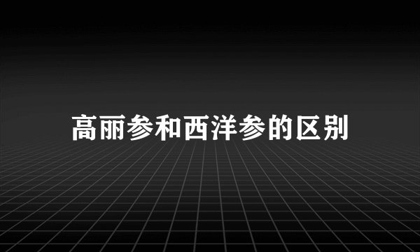 高丽参和西洋参的区别