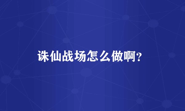 诛仙战场怎么做啊？