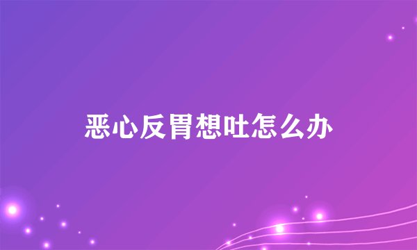 恶心反胃想吐怎么办