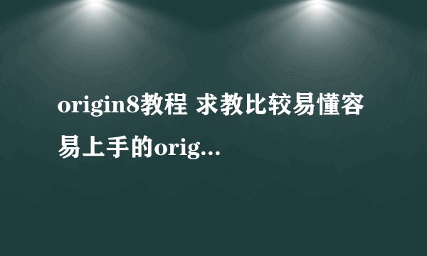 origin8教程 求教比较易懂容易上手的origin8中文视频教程，视频清晰的，谢谢啦