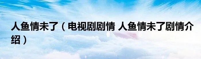 人鱼情未了（电视剧剧情 人鱼情未了剧情介绍）