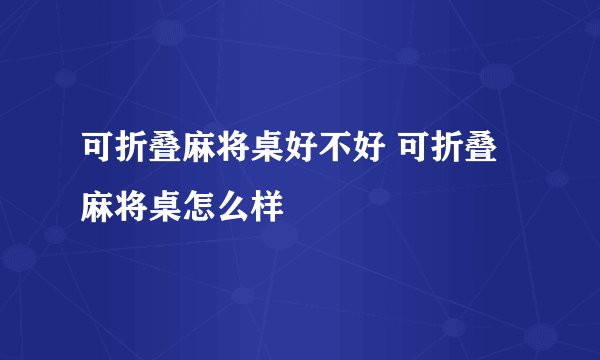 可折叠麻将桌好不好 可折叠麻将桌怎么样