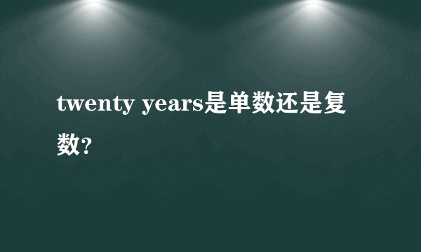 twenty years是单数还是复数？