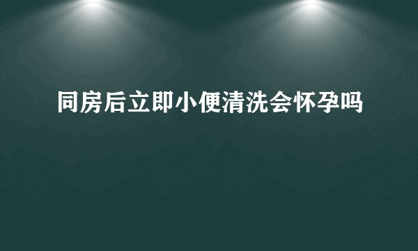 同房后立即小便清洗会怀孕吗