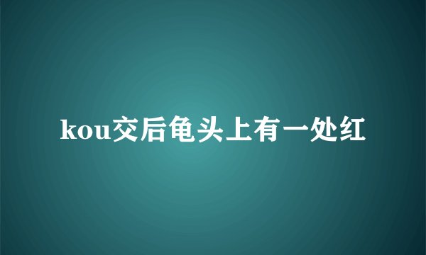 kou交后龟头上有一处红