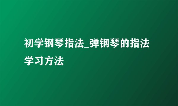 初学钢琴指法_弹钢琴的指法学习方法