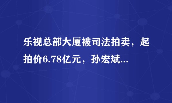 乐视总部大厦被司法拍卖，起拍价6.78亿元，孙宏斌会出手吗？