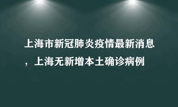 上海市新冠肺炎疫情最新消息，上海无新增本土确诊病例