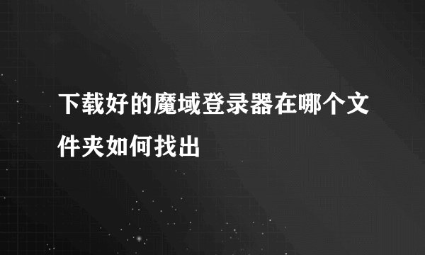 下载好的魔域登录器在哪个文件夹如何找出