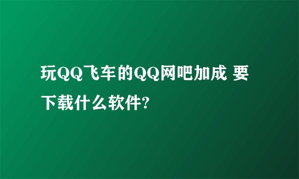 玩QQ飞车的QQ网吧加成 要下载什么软件?