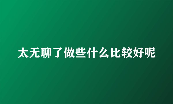 太无聊了做些什么比较好呢