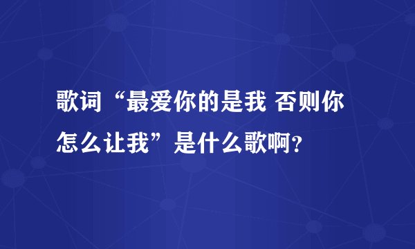 歌词“最爱你的是我 否则你怎么让我”是什么歌啊？