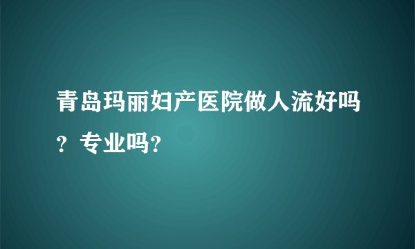 青岛玛丽妇产医院做人流好吗？专业吗？