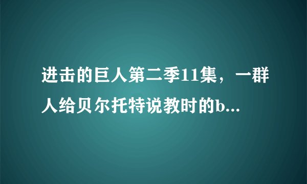 进击的巨人第二季11集，一群人给贝尔托特说教时的bgm是什么？