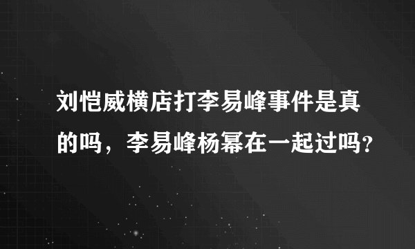刘恺威横店打李易峰事件是真的吗，李易峰杨幂在一起过吗？