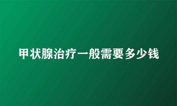 甲状腺治疗一般需要多少钱
