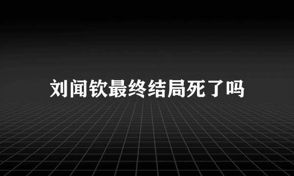 刘闻钦最终结局死了吗