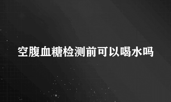 空腹血糖检测前可以喝水吗