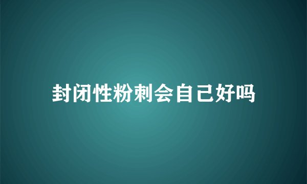 封闭性粉刺会自己好吗