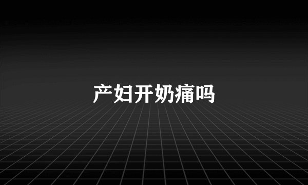 产妇开奶痛吗