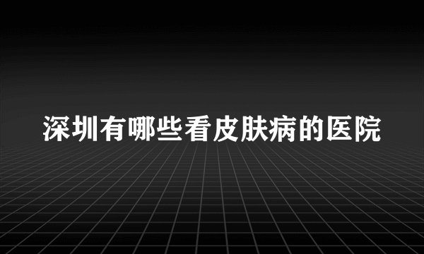深圳有哪些看皮肤病的医院