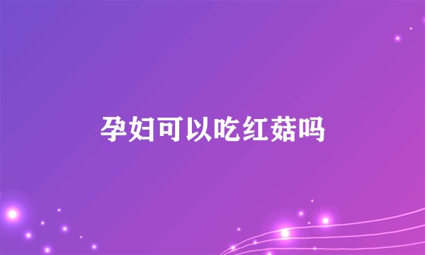 孕妇可以吃红菇吗