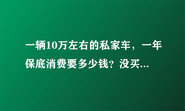 一辆10万左右的私家车，一年保底消费要多少钱？没买车的了解一下