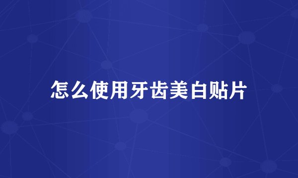 怎么使用牙齿美白贴片