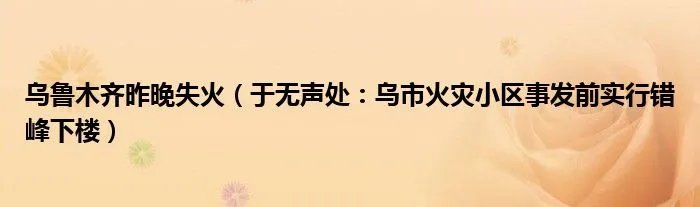 乌鲁木齐昨晚失火（于无声处：乌市火灾小区事发前实行错峰下楼）