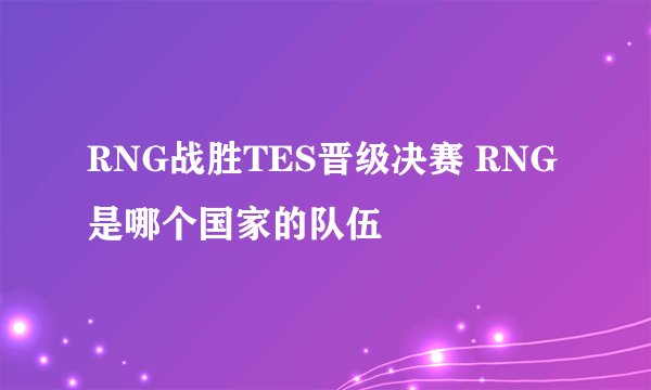 RNG战胜TES晋级决赛 RNG是哪个国家的队伍