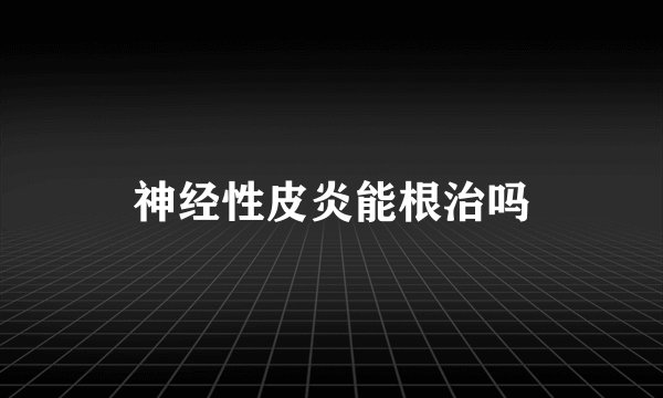 神经性皮炎能根治吗