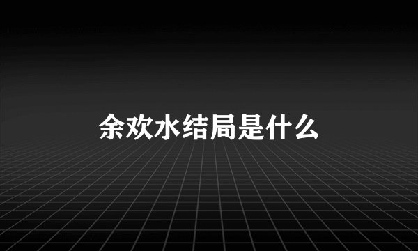 余欢水结局是什么