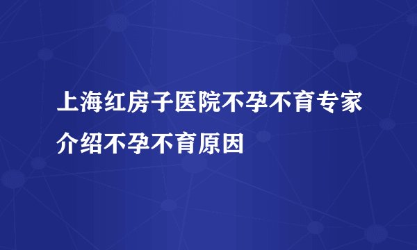 上海红房子医院不孕不育专家介绍不孕不育原因