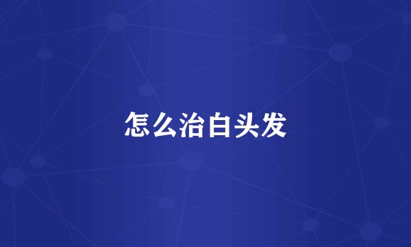 怎么治白头发