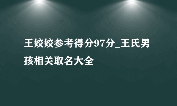 王姣姣参考得分97分_王氏男孩相关取名大全