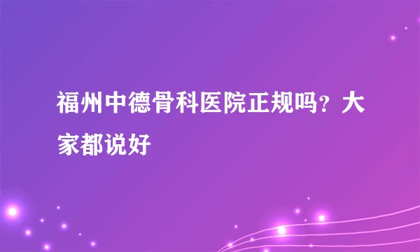 福州中德骨科医院正规吗？大家都说好
