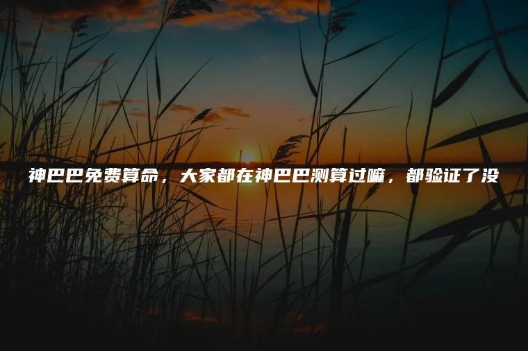 神巴巴免费算命，大家都在神巴巴测算过嘛，都验证了没