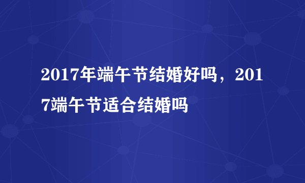 2017年端午节结婚好吗，2017端午节适合结婚吗