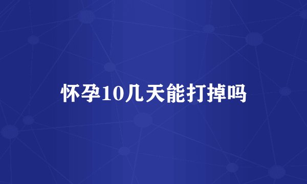 怀孕10几天能打掉吗