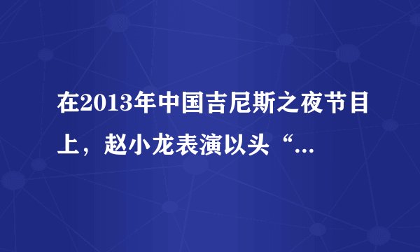 在2013年中国吉尼斯之夜节目上，赵小龙表演以头“走”楼梯，如图。他将一个软垫套在头顶，只用头“走”了