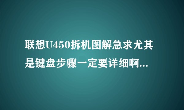 联想U450拆机图解急求尤其是键盘步骤一定要详细啊啊啊啊啊啊啊啊啊啊啊啊啊啊啊啊啊