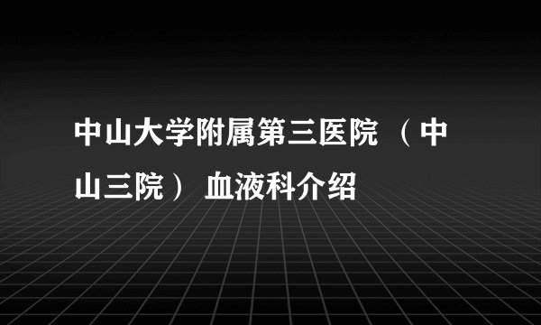 中山大学附属第三医院 (中山三院) 血液科介绍