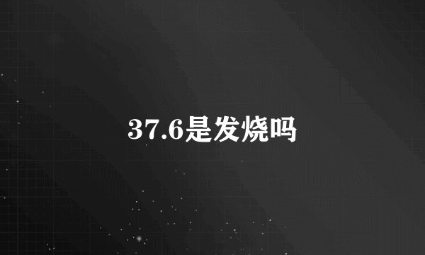 37.6是发烧吗