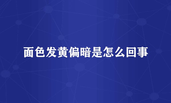面色发黄偏暗是怎么回事