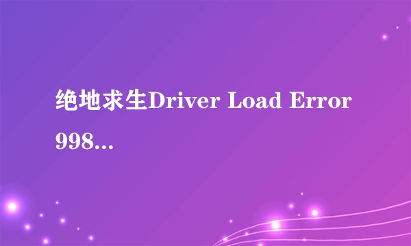 绝地求生Driver Load Error 998怎么办？解决方法分享