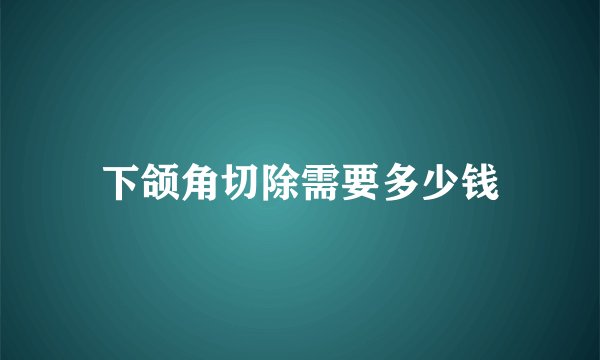 下颌角切除需要多少钱