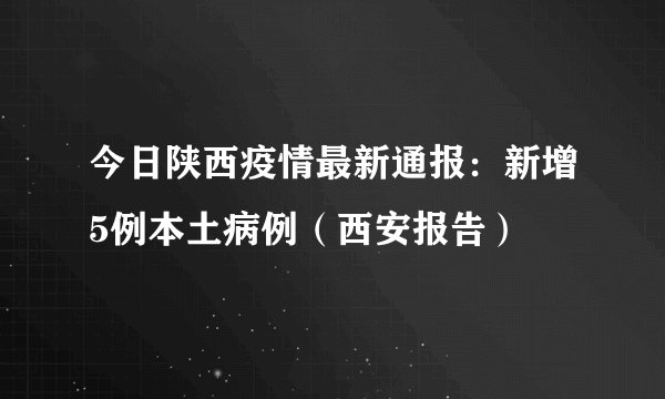 今日陕西疫情最新通报：新增5例本土病例（西安报告）