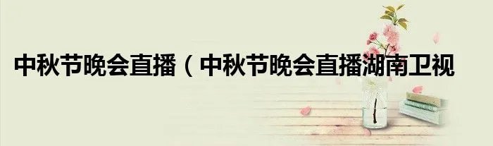 中秋节晚会直播（中秋节晚会直播湖南卫视