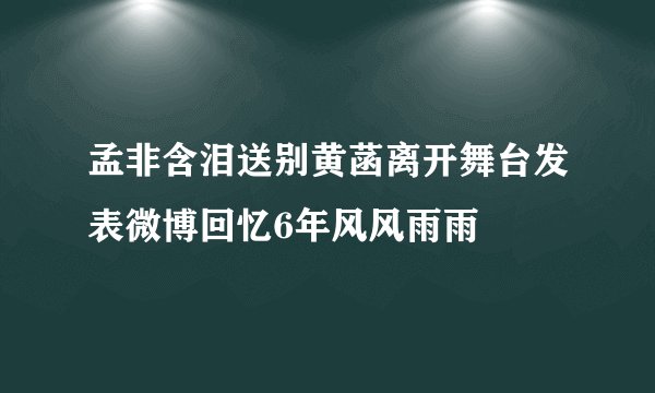 孟非含泪送别黄菡离开舞台发表微博回忆6年风风雨雨